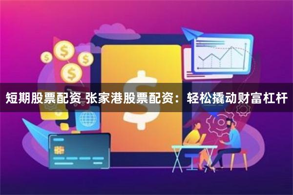 短期股票配资 张家港股票配资：轻松撬动财富杠杆
