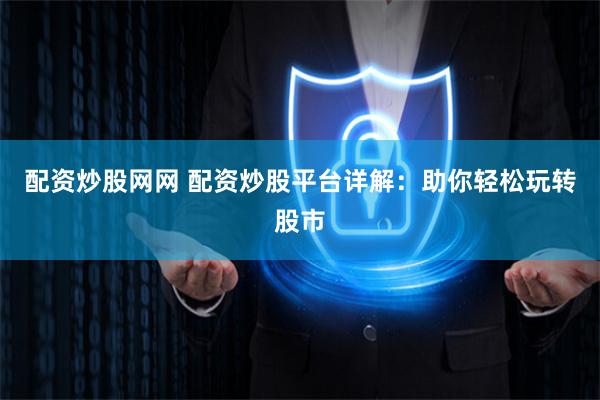 配资炒股网网 配资炒股平台详解：助你轻松玩转股市