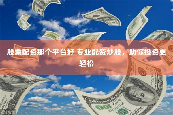 股票配资那个平台好 专业配资炒股，助你投资更轻松