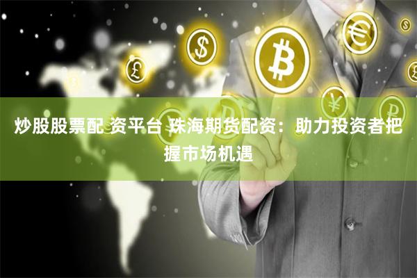 炒股股票配 资平台 珠海期货配资：助力投资者把握市场机遇