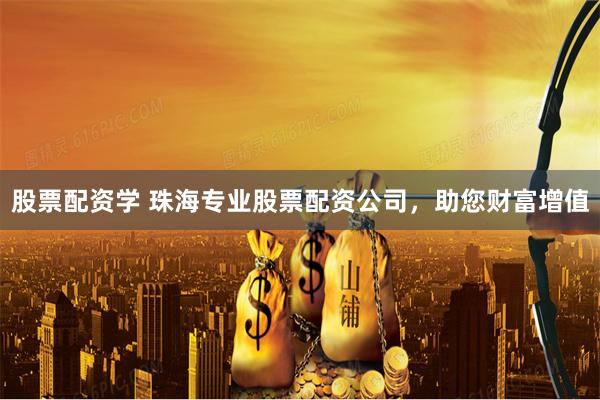 股票配资学 珠海专业股票配资公司，助您财富增值