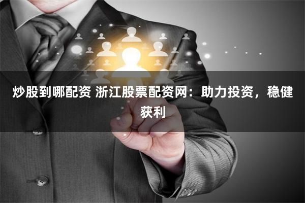 炒股到哪配资 浙江股票配资网：助力投资，稳健获利