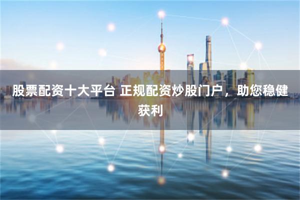 股票配资十大平台 正规配资炒股门户，助您稳健获利