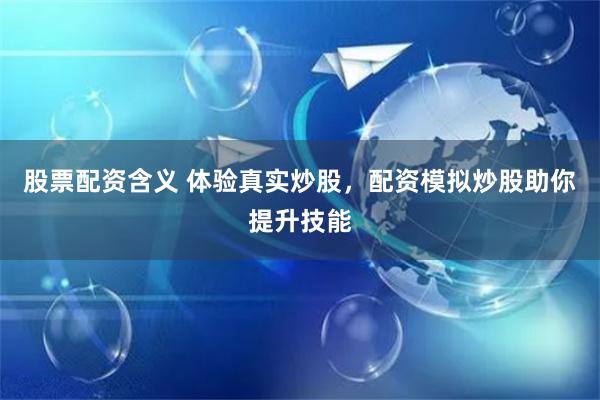 股票配资含义 体验真实炒股,配资模拟炒股助你提升技能