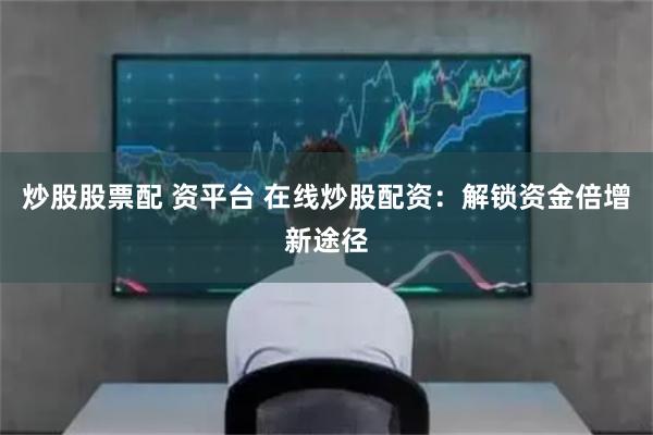 炒股股票配 资平台 在线炒股配资:解锁资金倍增新途径