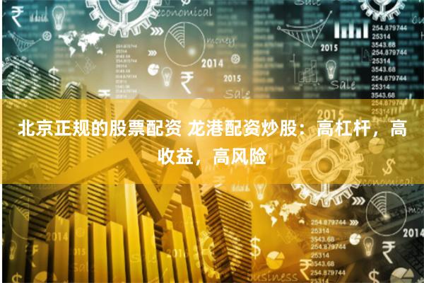 北京正规的股票配资 龙港配资炒股：高杠杆，高收益，高风险