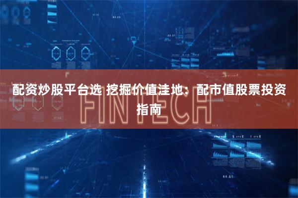 配资炒股平台选 挖掘价值洼地：配市值股票投资指南