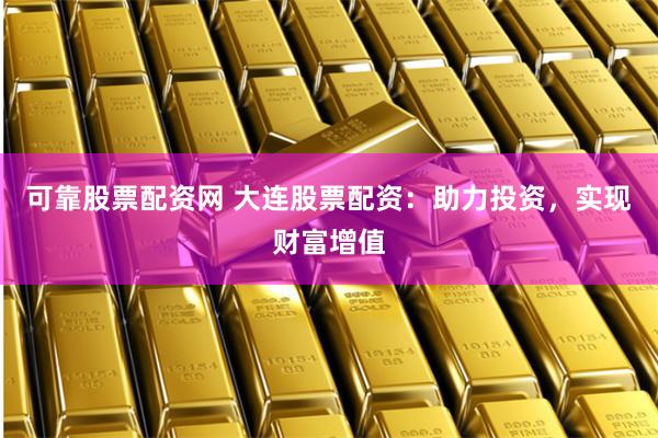 可靠股票配资网 大连股票配资：助力投资，实现财富增值