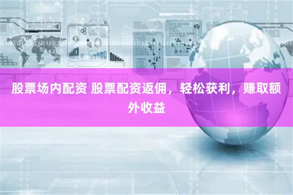 股票场内配资 股票配资返佣,轻松获利,赚取额外收益
