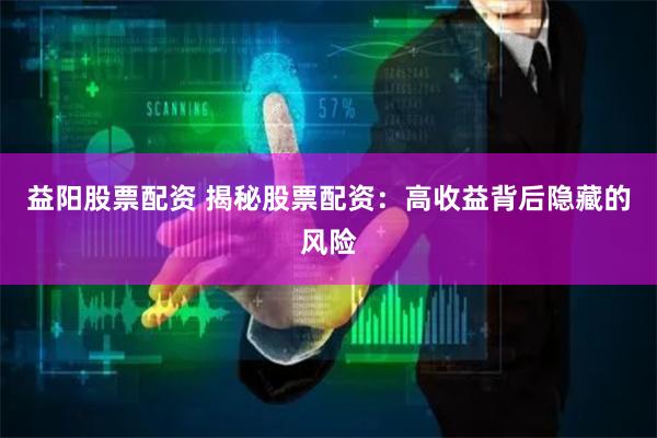 益阳股票配资 揭秘股票配资：高收益背后隐藏的风险