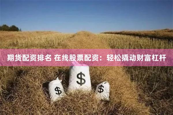 期货配资排名 在线股票配资：轻松撬动财富杠杆