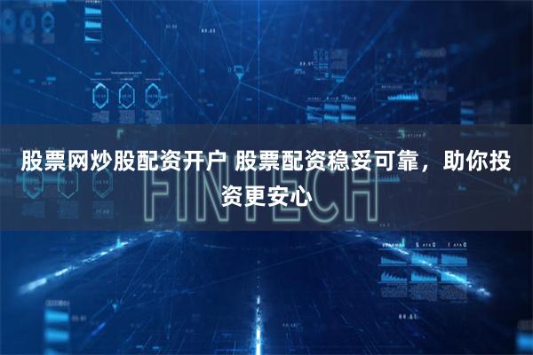 股票网炒股配资开户 股票配资稳妥可靠，助你投资更安心