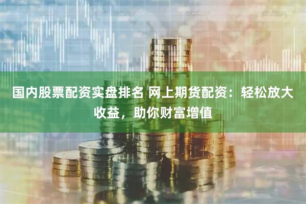 国内股票配资实盘排名 网上期货配资:轻松放大收益,助你财富增值