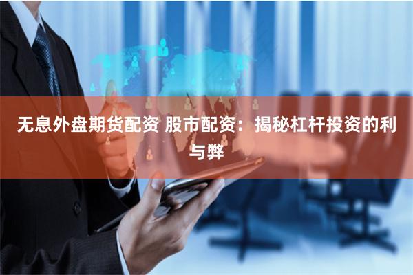 无息外盘期货配资 股市配资：揭秘杠杆投资的利与弊