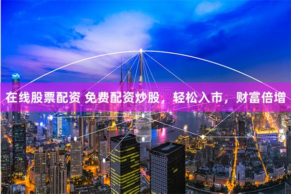 在线股票配资 免费配资炒股，轻松入市，财富倍增