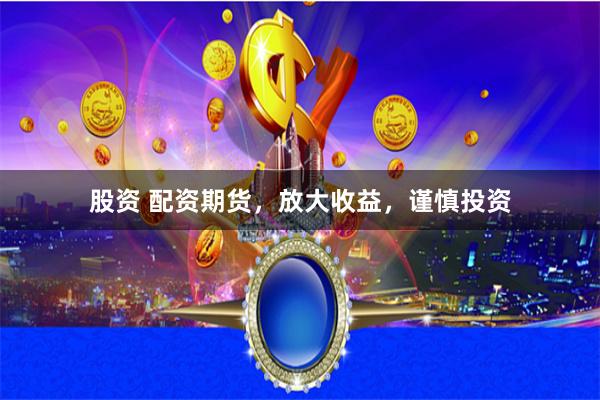 股资 配资期货,放大收益,谨慎投资