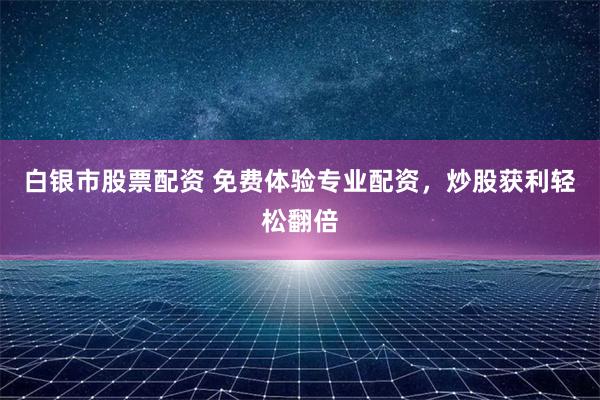 白银市股票配资 免费体验专业配资,炒股获利轻松翻倍