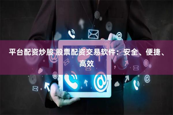 平台配资炒股 股票配资交易软件：安全、便捷、高效