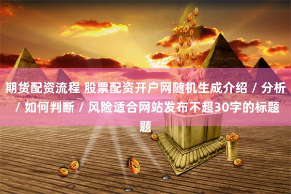 期货配资流程 股票配资开户网随机生成介绍 / 分析 / 如何判断 / 风险适合网站发布不超30字的标题