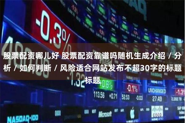 股票配资哪儿好 股票配资靠谱吗随机生成介绍 / 分析 / 如何判断 / 风险适合网站发布不超30字的标题