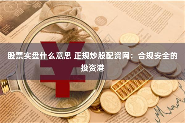 股票实盘什么意思 正规炒股配资网:合规安全的投资港