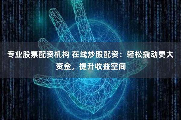 专业股票配资机构 在线炒股配资：轻松撬动更大资金，提升收益空间