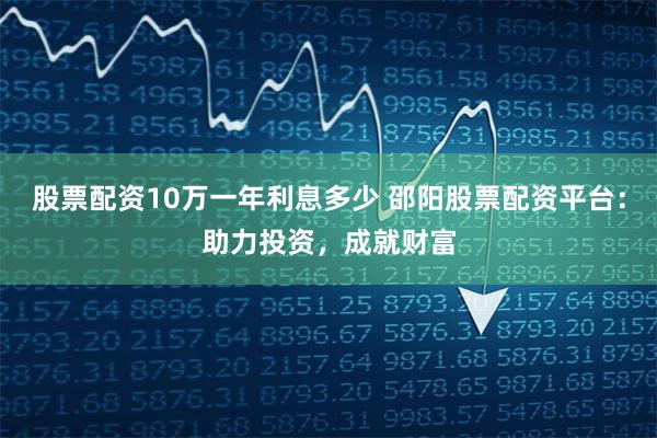 股票配资10万一年利息多少 邵阳股票配资平台：助力投资，成就财富