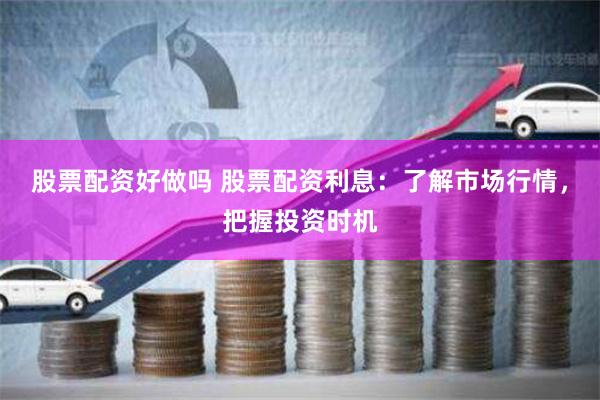 股票配资好做吗 股票配资利息:了解市场行情,把握投资时机