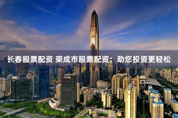 长春股票配资 荣成市股票配资：助您投资更轻松