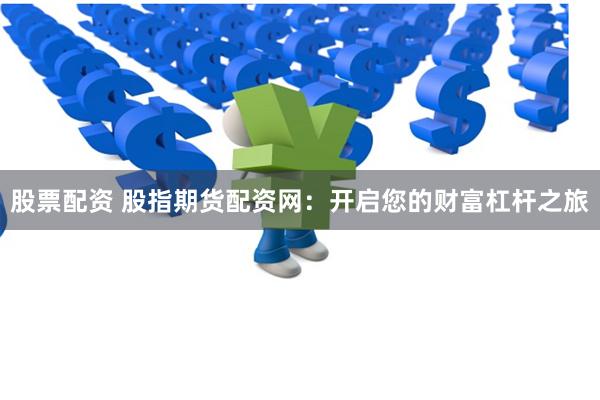 股票配资 股指期货配资网：开启您的财富杠杆之旅