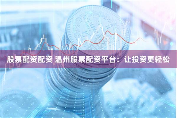 股票配资配资 温州股票配资平台:让投资更轻松